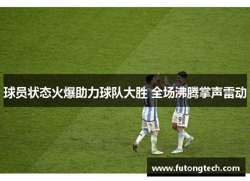 球员状态火爆助力球队大胜 全场沸腾掌声雷动